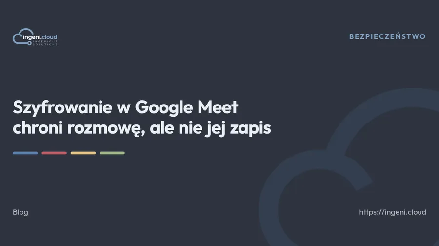 Szyfrowanie w Google Meet chroni rozmowę, ale nie jej zapis